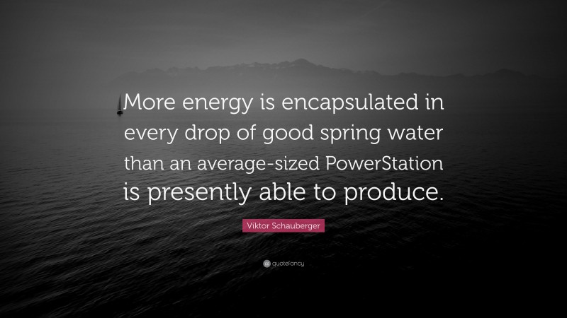 Viktor Schauberger Quote: “More energy is encapsulated in every drop of good spring water than an average-sized PowerStation is presently able to produce.”