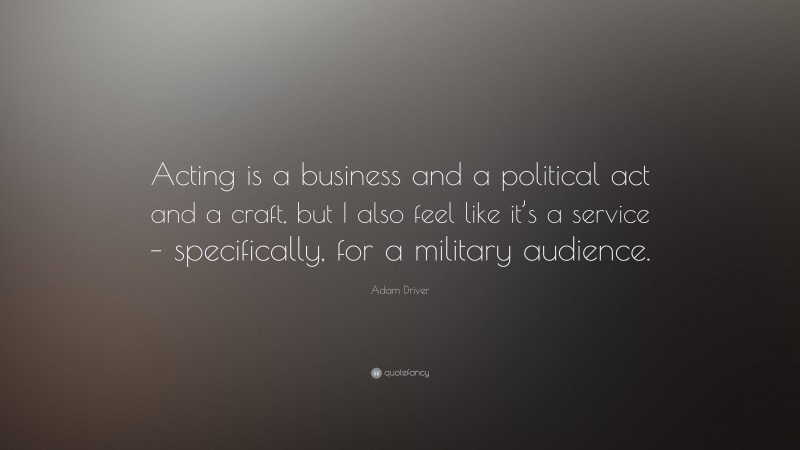 Adam Driver Quote: “Acting is a business and a political act and a craft, but I also feel like it’s a service – specifically, for a military audience.”