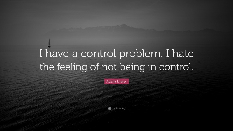 Adam Driver Quote: “I have a control problem. I hate the feeling of not being in control.”