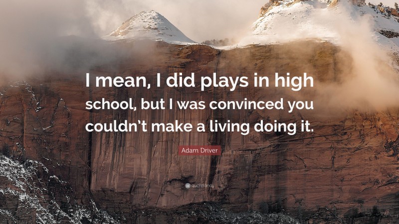 Adam Driver Quote: “I mean, I did plays in high school, but I was convinced you couldn’t make a living doing it.”