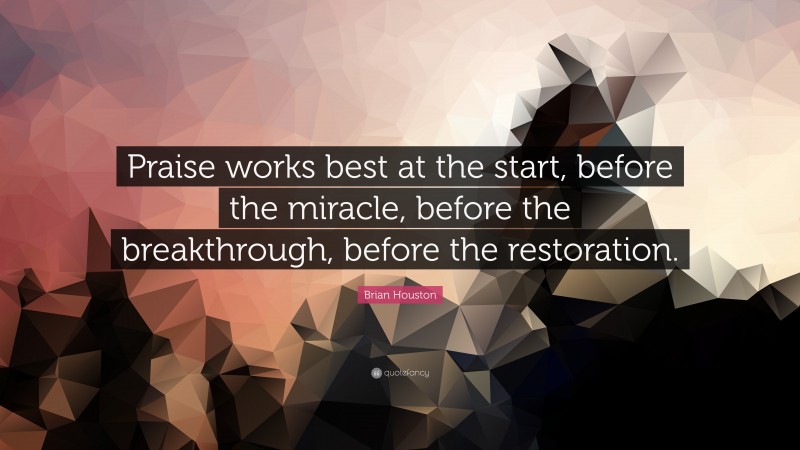 Brian Houston Quote: “Praise works best at the start, before the miracle, before the breakthrough, before the restoration.”