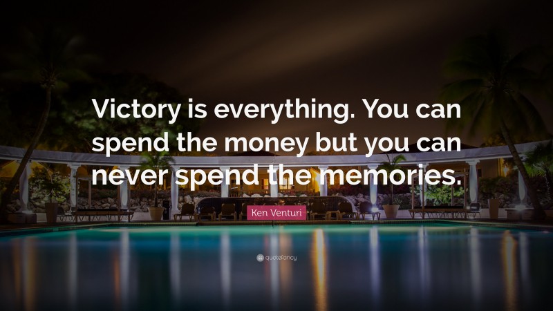 Ken Venturi Quote: “Victory is everything. You can spend the money but you can never spend the memories.”