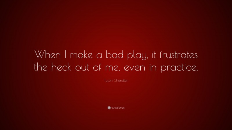 Tyson Chandler Quote: “When I make a bad play, it frustrates the heck out of me, even in practice.”