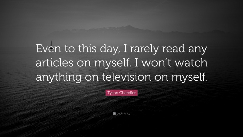 Tyson Chandler Quote: “Even to this day, I rarely read any articles on myself. I won’t watch anything on television on myself.”