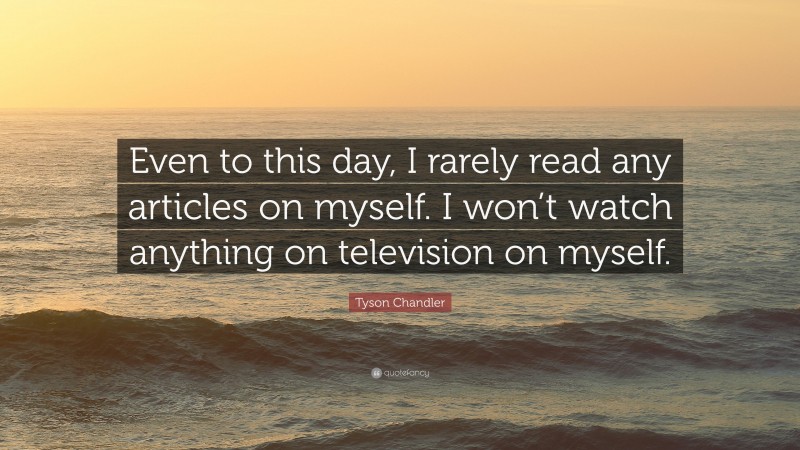 Tyson Chandler Quote: “Even to this day, I rarely read any articles on myself. I won’t watch anything on television on myself.”