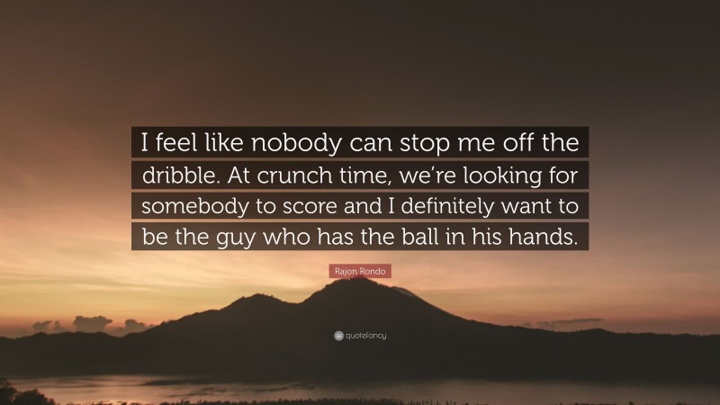 Rajon Rondo Quote: “I feel like nobody can stop me off the dribble. At crunch time, we’re looking for somebody to score and I definitely want to be the guy who has the ball in his hands.”