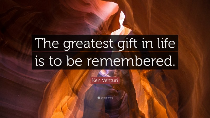 Ken Venturi Quote: “The greatest gift in life is to be remembered.”