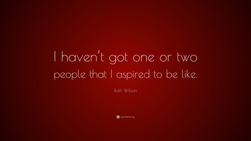 Ruth Wilson Quote: “I haven’t got one or two people that I aspired to be like.”