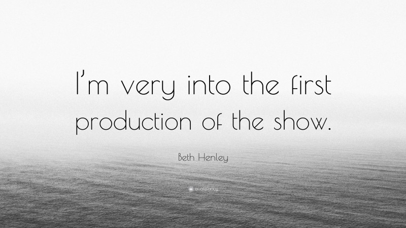 Beth Henley Quote: “I’m very into the first production of the show.”