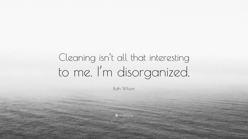 Ruth Wilson Quote: “Cleaning isn’t all that interesting to me. I’m disorganized.”