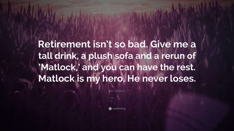 Ken Venturi Quote: “Retirement isn’t so bad. Give me a tall drink, a plush sofa and a rerun of ‘Matlock,’ and you can have the rest. Matlock is my hero. He never loses.”