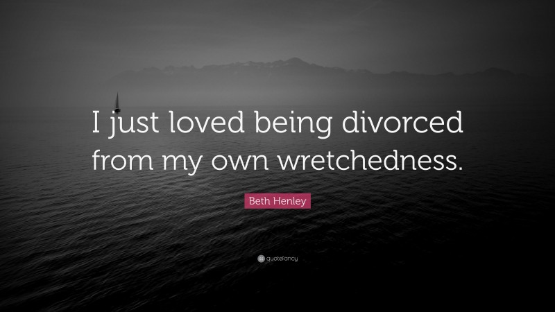 Beth Henley Quote: “I just loved being divorced from my own wretchedness.”