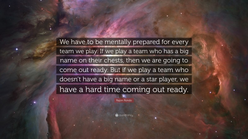 Rajon Rondo Quote: “We have to be mentally prepared for every team we play. If we play a team who has a big name on their chests, then we are going to come out ready. But if we play a team who doesn’t have a big name or a star player, we have a hard time coming out ready.”