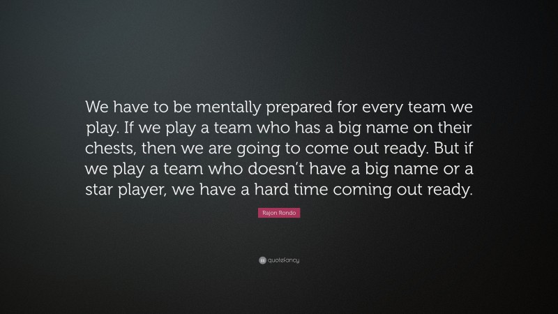Rajon Rondo Quote: “We have to be mentally prepared for every team we play. If we play a team who has a big name on their chests, then we are going to come out ready. But if we play a team who doesn’t have a big name or a star player, we have a hard time coming out ready.”