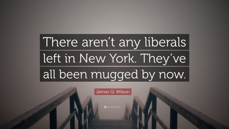 James Q. Wilson Quote: “There aren’t any liberals left in New York. They’ve all been mugged by now.”