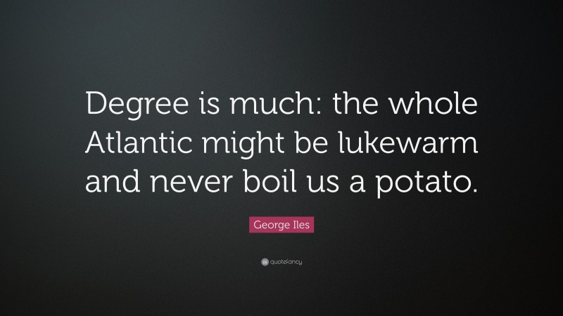 George Iles Quote: “Degree is much: the whole Atlantic might be lukewarm and never boil us a potato.”