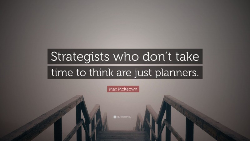 Max McKeown Quote: “Strategists who don’t take time to think are just planners.”