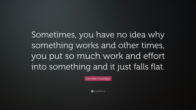 Jennifer Coolidge Quote: “Sometimes, you have no idea why something works and other times, you put so much work and effort into something and it just falls flat.”