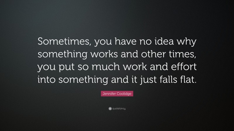 Jennifer Coolidge Quote: “Sometimes, you have no idea why something works and other times, you put so much work and effort into something and it just falls flat.”