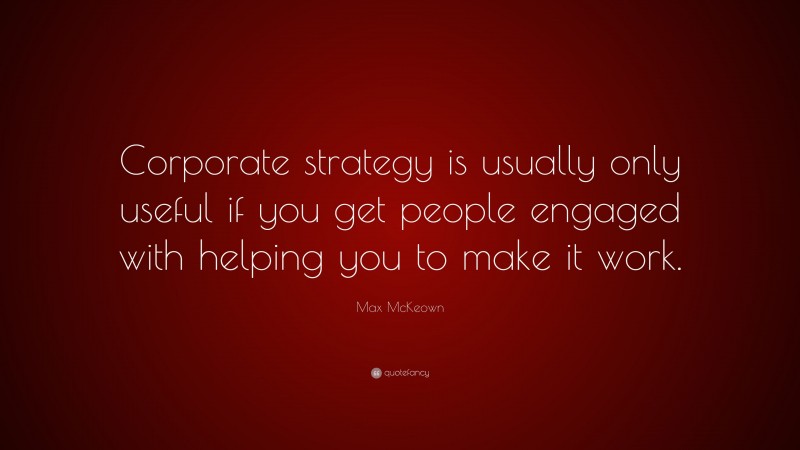 Max McKeown Quote: “Corporate strategy is usually only useful if you get people engaged with helping you to make it work.”