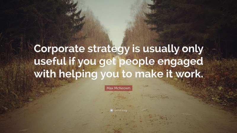 Max McKeown Quote: “Corporate strategy is usually only useful if you get people engaged with helping you to make it work.”