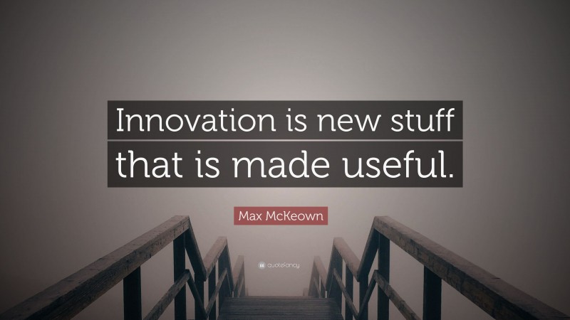 Max McKeown Quote: “Innovation is new stuff that is made useful.”