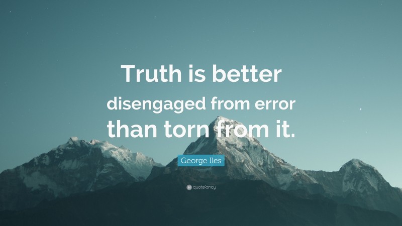 George Iles Quote: “Truth is better disengaged from error than torn from it.”