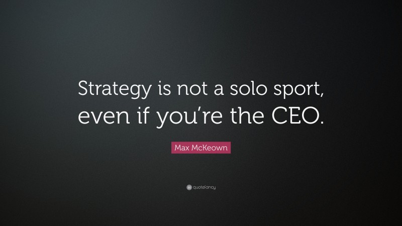 Max McKeown Quote: “Strategy is not a solo sport, even if you’re the CEO.”