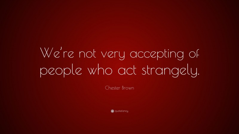 Chester Brown Quote: “We’re not very accepting of people who act strangely.”