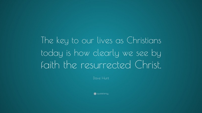 Dave Hunt Quote: “The key to our lives as Christians today is how clearly we see by faith the resurrected Christ.”