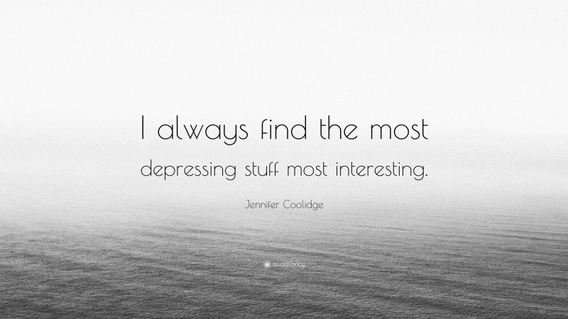 Jennifer Coolidge Quote: “I always find the most depressing stuff most interesting.”