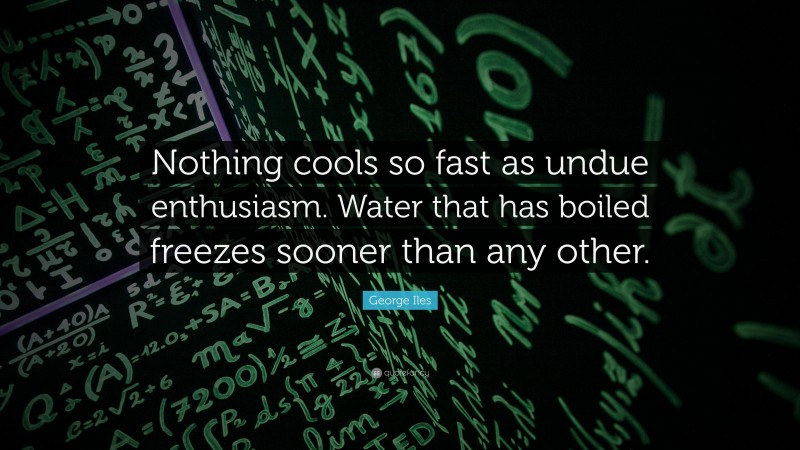 George Iles Quote: “Nothing cools so fast as undue enthusiasm. Water that has boiled freezes sooner than any other.”