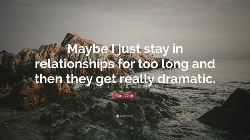 Sara Quin Quote: “Maybe I just stay in relationships for too long and then they get really dramatic.”