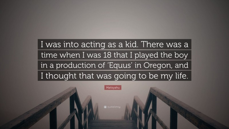 Matisyahu Quote: “I was into acting as a kid. There was a time when I was 18 that I played the boy in a production of ‘Equus’ in Oregon, and I thought that was going to be my life.”