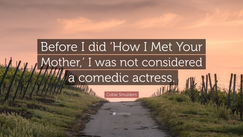 Cobie Smulders Quote: “Before I did ‘How I Met Your Mother,’ I was not considered a comedic actress.”