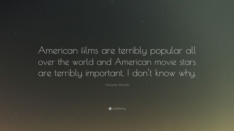 Vincente Minnelli Quote: “American films are terribly popular all over the world and American movie stars are terribly important. I don’t know why.”
