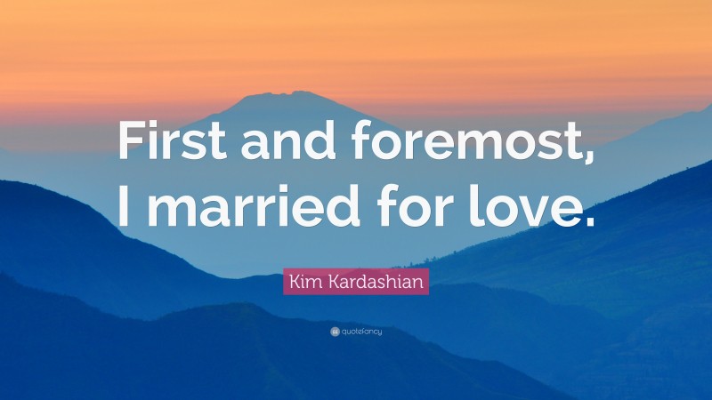 Kim Kardashian Quote: “First and foremost, I married for love.”
