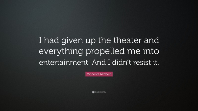 Vincente Minnelli Quote: “I had given up the theater and everything propelled me into entertainment. And I didn’t resist it.”