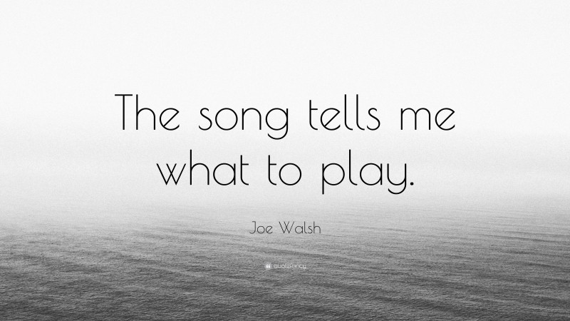 Joe Walsh Quote: “The song tells me what to play.”