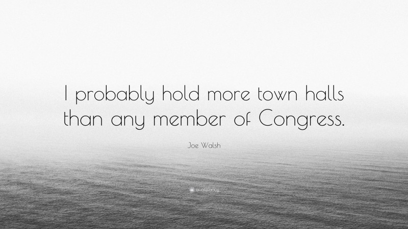 Joe Walsh Quote: “I probably hold more town halls than any member of Congress.”