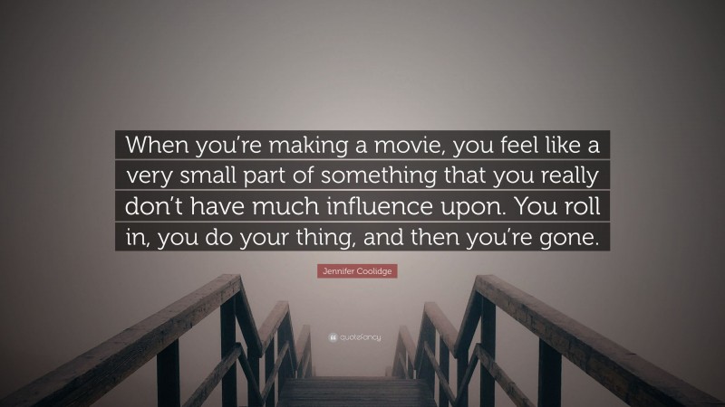 Jennifer Coolidge Quote: “When you’re making a movie, you feel like a very small part of something that you really don’t have much influence upon. You roll in, you do your thing, and then you’re gone.”