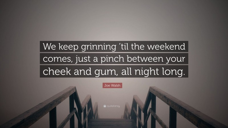 Joe Walsh Quote: “We keep grinning ’til the weekend comes, just a pinch between your cheek and gum, all night long.”