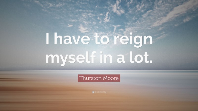 Thurston Moore Quote: “I have to reign myself in a lot.”