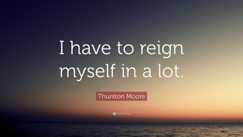 Thurston Moore Quote: “I have to reign myself in a lot.”