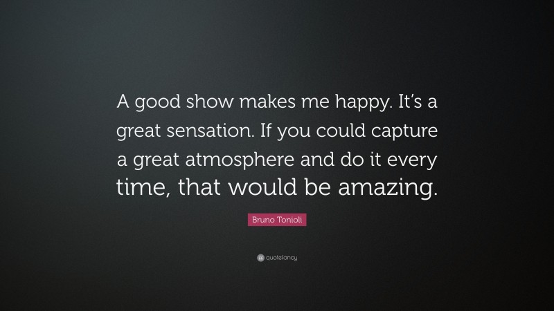 Bruno Tonioli Quote: “A good show makes me happy. It’s a great sensation. If you could capture a great atmosphere and do it every time, that would be amazing.”