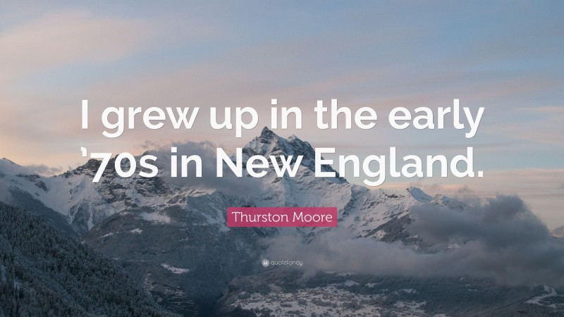 Thurston Moore Quote: “I grew up in the early ’70s in New England.”