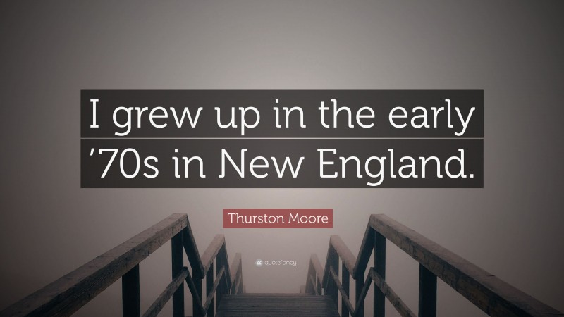 Thurston Moore Quote: “I grew up in the early ’70s in New England.”