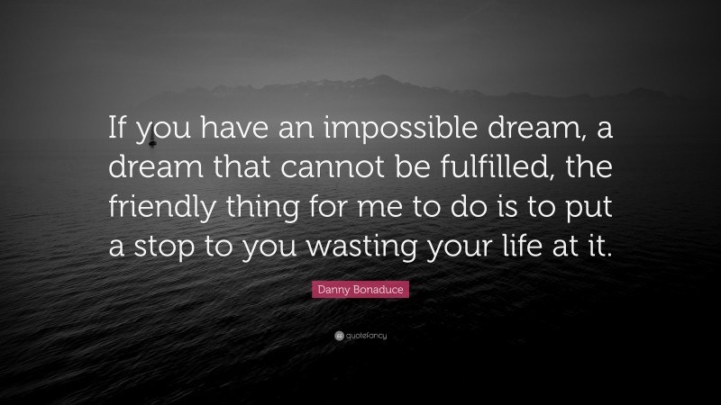 Danny Bonaduce Quote: “If you have an impossible dream, a dream that cannot be fulfilled, the friendly thing for me to do is to put a stop to you wasting your life at it.”