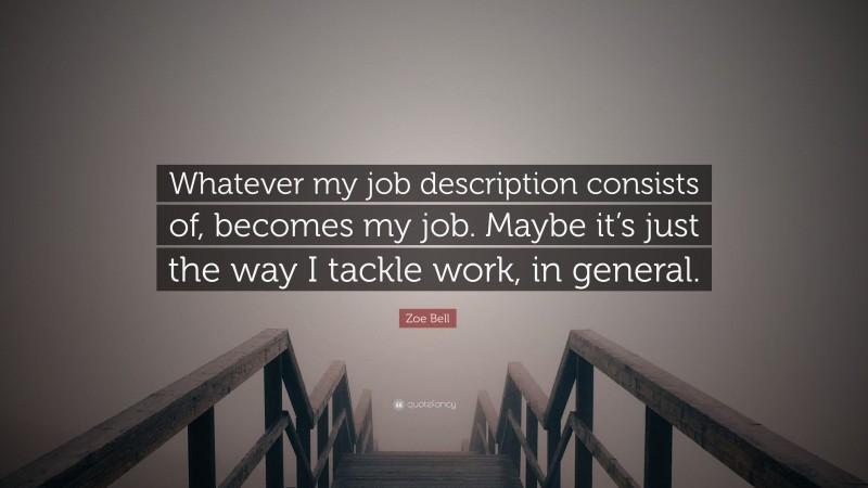 Zoe Bell Quote: “Whatever my job description consists of, becomes my job. Maybe it’s just the way I tackle work, in general.”