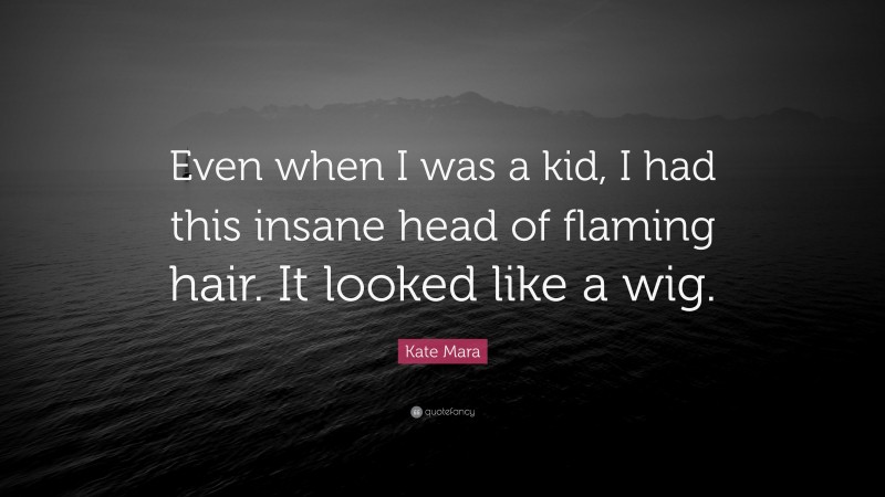 Kate Mara Quote: “Even when I was a kid, I had this insane head of flaming hair. It looked like a wig.”